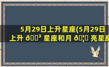 5月29日上升星座(5月29日上升 🐳 星座和月 🦟 亮星座)